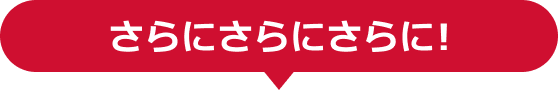 さらにさらにさらに！