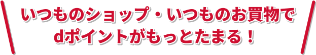 いつものショップ・いつものお買物でdポイントがもっとたまる！