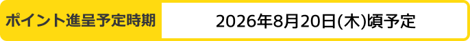 ポイント進呈予定時期：2026年8月20日(木)頃予定