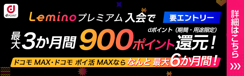 Leminoプレミアム入会で最大3か月間、ドコモ MAX・ドコモ ポイ活 MAXなら最大6か月間、dポイント（期間・用途限定）900ポイント還元！[Lemino]