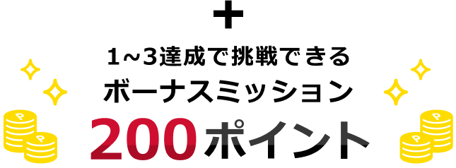 ＋ 1~3達成で挑戦できる ボーナスミッション 200ポイント