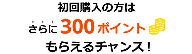 初回購入の方は  さらに 300ポイントもらえるチャンス！