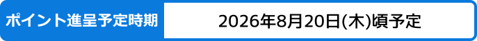 ポイント進呈予定時期：2026年8月20日(木)頃予定