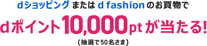 dショッピングまたはd fashionのお買物でdポイント10,000ポイントが当たる！