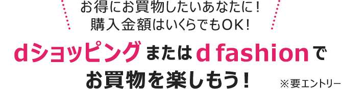 ＼お得にお買物したいあなたに！購入金額はいくらでもOK！／dショッピングまたはd fashionでお買物を楽しもう！