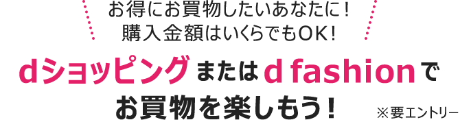 \お得にお買物したいあなたに!購入金額はいくらでもOK!/dショッピングまたはd fashionでお買物を楽しもう!