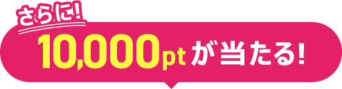 さらに！10,000ポイントが当たる！