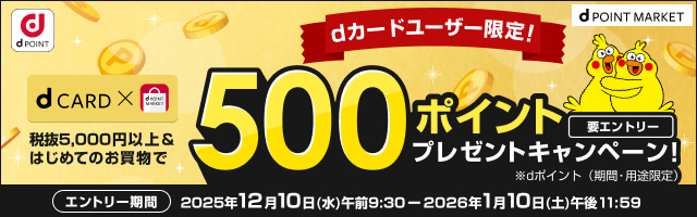 dカードユーザー限定！dカード×dポイントマーケット 税抜5,000円以上＆はじめてのお買物で500ポイントプレゼントキャンペーン！ 要エントリー dポイント（期間・用途限定）エントリー期間 2025年12月10日（水）午前9:30～2026年1月10日（土）午後11:59