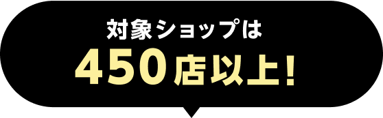 対象ショップは450店以上！
