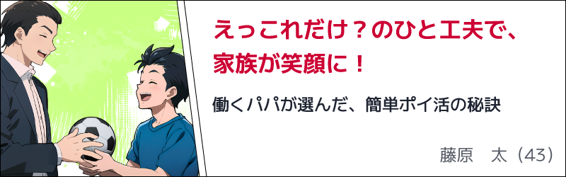 えっこれだけ？のひと工夫で、家族が笑顔に！　働くパパが選んだ、簡単ポイ活の秘訣　藤原 太（43）