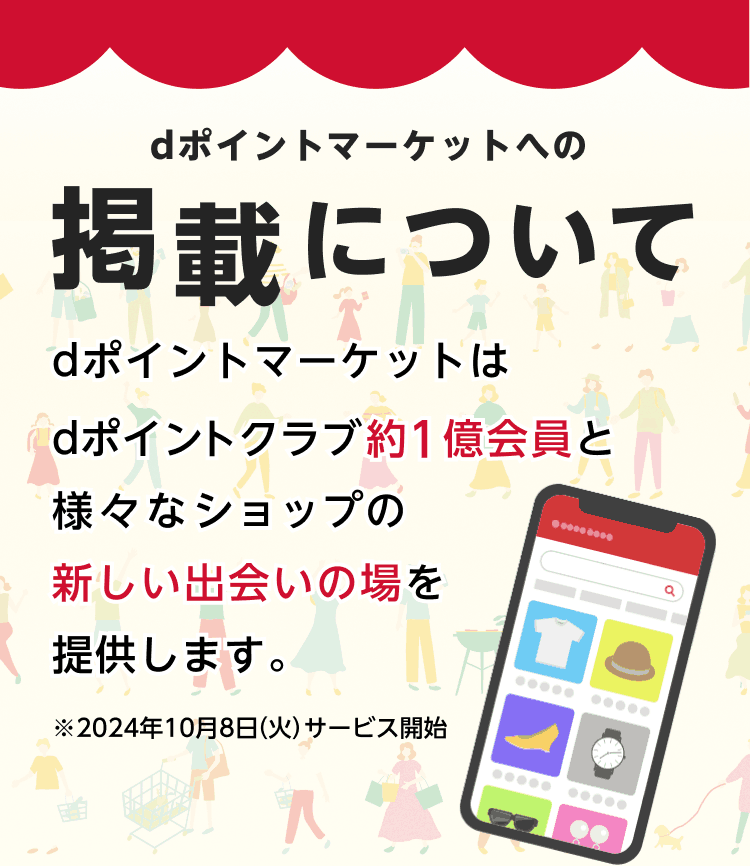 dポイントマーケットへの掲載について dポイントマーケットはdポイントクラブ約1憶会員と様々なショップの新しい出会いの場を提供します。※2024年10月8日(火)サービス開始 掲載のお申込み/お問い合わせはこちら
