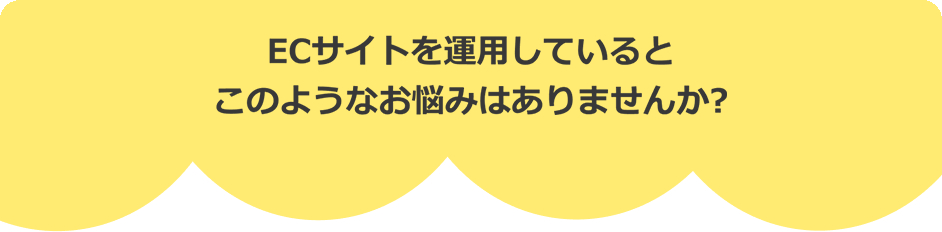 ECサイトを運用しているとこのようなお悩みはありませんか?