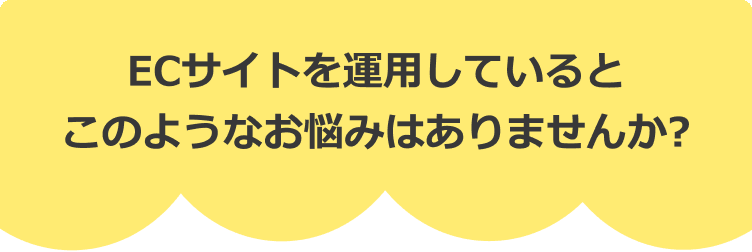 ECサイトを運用しているとこのようなお悩みはありませんか?