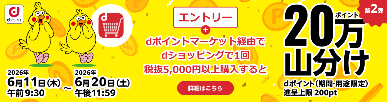 2026年6月11日（木）午前9:30～2026年6月20日（土）午後11:59 第2弾 エントリー＋dポイントマーケット経由でdショッピングで1回税抜5,000円以上購入すると20万ポイント山分け dポイント（期間・用途限定）／進呈上限 200ポイント