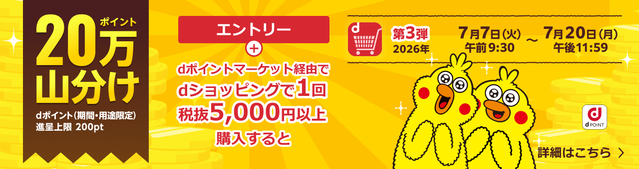 第3弾 エントリー＋dポイントマーケット経由でdショッピングで1回税抜5,000円以上購入すると 20万ポイント山分け dポイント（期間・用途限定）/ 進呈上限200ポイント 2026年7月7日（火）午前9:30～7月20日（月）午後11:59